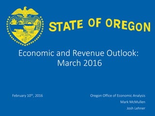 OFFICE OF ECONOMIC ANALYSIS
Economic and Revenue Outlook:
March 2016
February 10th, 2016 Oregon Office of Economic Analysis
Mark McMullen
Josh Lehner
 
