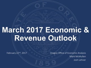 March 2017 Economic &
Revenue Outlook
February 22nd, 2017 Oregon Office of Economic Analysis
Mark McMullen
Josh Lehner
 