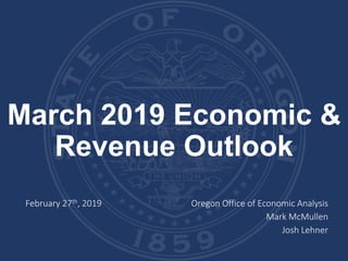 March 2019 Economic &
Revenue Outlook
February 27th, 2019 Oregon Office of Economic Analysis
Mark McMullen
Josh Lehner
 