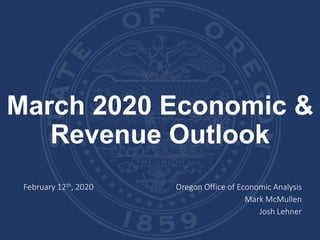 March 2020 Economic &
Revenue Outlook
February 12th, 2020 Oregon Office of Economic Analysis
Mark McMullen
Josh Lehner
 