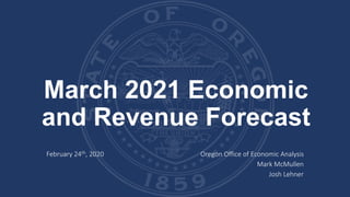 March 2021 Economic
and Revenue Forecast
February 24th, 2020 Oregon Office of Economic Analysis
Mark McMullen
Josh Lehner
 
