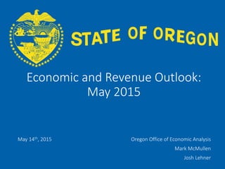 OFFICE OF ECONOMIC ANALYSIS
Economic and Revenue Outlook:
May 2015
May 14th, 2015 Oregon Office of Economic Analysis
Mark McMullen
Josh Lehner
 