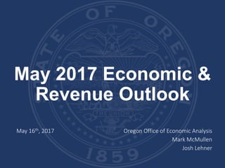 May 2017 Economic &
Revenue Outlook
May 16th, 2017 Oregon Office of Economic Analysis
Mark McMullen
Josh Lehner
 