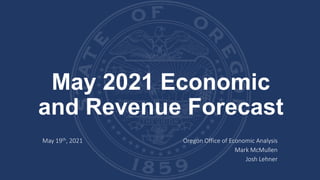 May 2021 Economic
and Revenue Forecast
May 19th, 2021 Oregon Office of Economic Analysis
Mark McMullen
Josh Lehner
 