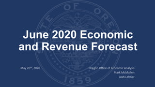 June 2020 Economic
and Revenue Forecast
May 20th, 2020 Oregon Office of Economic Analysis
Mark McMullen
Josh Lehner
 
