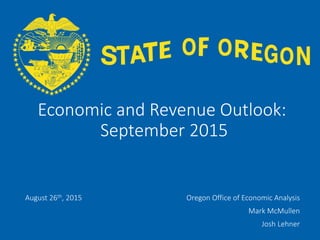OFFICE OF ECONOMIC ANALYSIS
Economic and Revenue Outlook:
September 2015
August 26th, 2015 Oregon Office of Economic Analysis
Mark McMullen
Josh Lehner
 