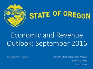 OFFICE OF ECONOMIC ANALYSIS
Economic and Revenue
Outlook: September 2016
September 14th, 2016 Oregon Office of Economic Analysis
Mark McMullen
Josh Lehner
 
