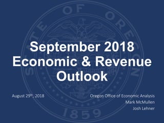 September 2018
Economic & Revenue
Outlook
August 29th, 2018 Oregon Office of Economic Analysis
Mark McMullen
Josh Lehner
 