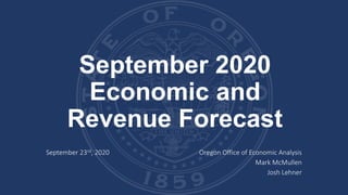 September 2020
Economic and
Revenue Forecast
September 23rd, 2020 Oregon Office of Economic Analysis
Mark McMullen
Josh Lehner
 