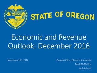 OFFICE OF ECONOMIC ANALYSIS
Economic and Revenue
Outlook: December 2016
November 16th, 2016 Oregon Office of Economic Analysis
Mark McMullen
Josh Lehner
 