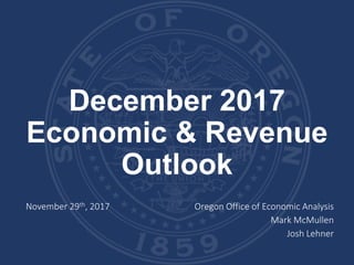 December 2017
Economic & Revenue
Outlook
November 29th, 2017 Oregon Office of Economic Analysis
Mark McMullen
Josh Lehner
 