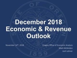 December 2018
Economic & Revenue
Outlook
November 14th, 2018 Oregon Office of Economic Analysis
Mark McMullen
Josh Lehner
 