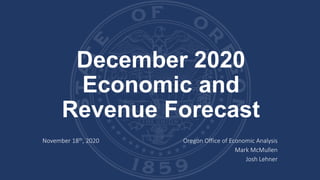 December 2020
Economic and
Revenue Forecast
November 18th, 2020 Oregon Office of Economic Analysis
Mark McMullen
Josh Lehner
 
