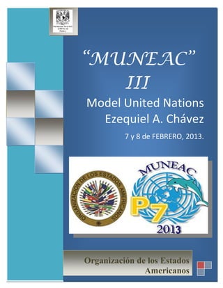 [Escribir texto]




                   “MUNEAC”
                      III
                   Model United Nations
                     Ezequiel A. Chávez
                             7 y 8 de FEBRERO, 2013.




                   Organización de los Estados
                                  Americanos
 