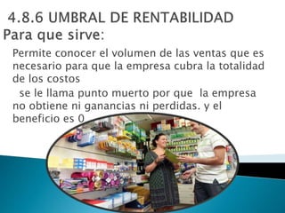 Permite conocer el volumen de las ventas que es
necesario para que la empresa cubra la totalidad
de los costos
se le llama punto muerto por que la empresa
no obtiene ni ganancias ni perdidas. y el
beneficio es 0
 
