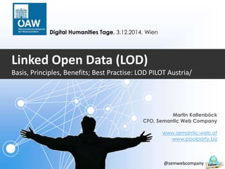 Linked Open Data (LOD) 
Basis, Principles, Benefits; Best Practise: LOD PILOT Austria/ 
Martin Kaltenböck 
CFO, Semantic Web Company 
www.semantic-web.at 
www.poolparty.biz 
@semwebcompany 
Digital Humanities Tage, 3.12.2014, Wien 
 