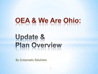 OEA & We Are Ohio: Update & Plan Overview By Grassroots Solutions 1 