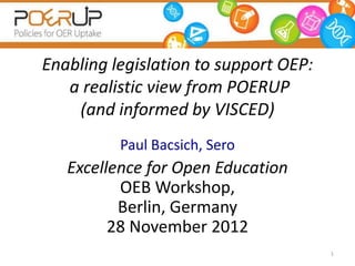 Enabling legislation to support OEP:
   a realistic view from POERUP
    (and informed by VISCED)
          Paul Bacsich, Sero
   Excellence for Open Education
          OEB Workshop,
          Berlin, Germany
         28 November 2012
                                       1
 