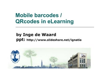 Mobile barcodes / QRcodes in eLearning by Inge de Waard ppt:  http://www.slideshare.net/ignatia 