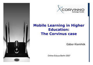 Mobile Learning in Higher
       Education:
   The C
   Th Corvinus case
            i

                          Gábor Kismihók



       Online Educa Berlin 2007
 