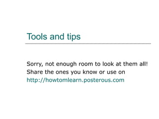 Tools and tips Sorry, not enough room to look at them all! Share the ones you know or use on  http://howtomlearn.posterous.com   