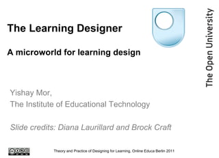 The Learning Designer A microworld for learning design Yishay Mor,  The Institute of Educational Technology Slide credits: Diana Laurillard and Brock Craft Theory and Practice of Designing for Learning, Online Educa Berlin 2011 