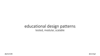 educational design patterns
tested, modular, scalable
@phish108 @em3rg3
 