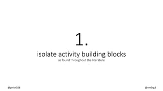 1.
isolate activity building blocks
as found throughout the literature
@phish108 @em3rg3
 