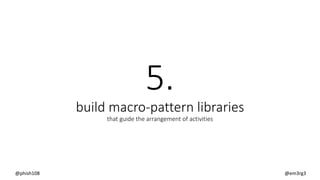 5.
build macro-pattern libraries
that guide the arrangement of activities
@phish108 @em3rg3
 
