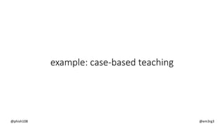 example: case-based teaching
@phish108 @em3rg3
 