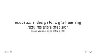 educational design for digital learning
requires extra precision
even if you only blend or flip a little
@phish108 @em3rg3
 