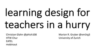 learning design for
teachers in a hurry
Christian Glahn @phish108
HTW Chur
EATEL
mobinaut
Marion R. Gruber @em3rg3
Univers...