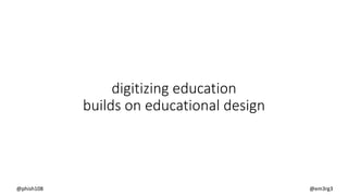 digitizing education
builds on educational design
@phish108 @em3rg3
 