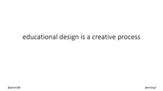 educational design is a creative process
@phish108 @em3rg3
 