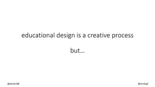 educational design is a creative process
but…
@phish108 @em3rg3
 