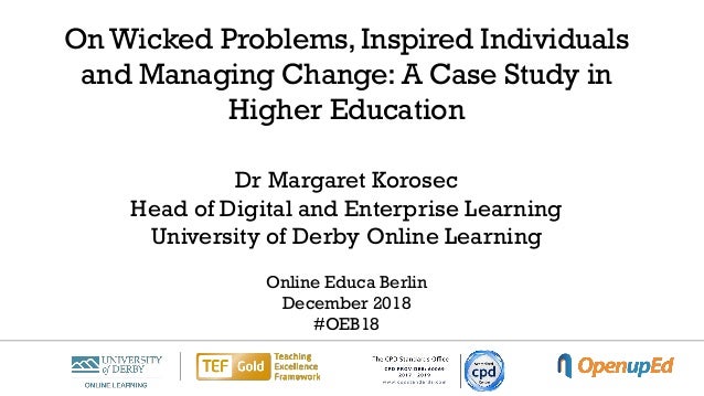 On Wicked Problems, Inspired Individuals
and Managing Change: A Case Study in
Higher Education
Dr Margaret Korosec
Head of Digital and Enterprise Learning
University of Derby Online Learning
Online Educa Berlin
December 2018
#OEB18
 