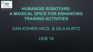 HUMANOID ROBOT)HR(:
A MAGICAL SPICE FOR ENHANCING
TRAINING ACTIVITIES
DAN KOHEN-VACS & GILA KURTZ
OEB 19
 