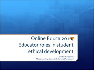 Online Educa 2010: Educator roles in student ethical development Twitter: francesbell Slideshare: http://www.slideshare.net/francesbell 