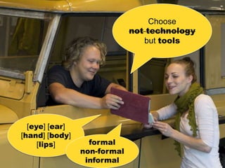 Choose
                               not technology
                                  but tools




  [eye] [ear]
[hand] [body]            Flickr, Alex Barros

     [lips]       formal
                non-formal
                 informal
 