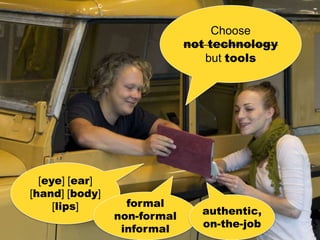 Choose
                               not technology
                                  but tools




  [eye] [ear]
[hand] [body]            Flickr, Alex Barros

     [lips]       formal
                non-formal               authentic,
                 informal                on-the-job
 