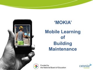 ‘MOKIA’
                 Mobile Learning
                        of
                    Building
                  Maintenance


            Funded by
Esko Lius   the National Board of Education
 