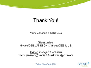 Thank You!

         Mervi Jansson & Esko Lius


               Slides online:
 tiny.cc/OEB-JANSSON & tiny.cc/OEB-LIUS

         Twitter: mervijan & eskolius
mervi.jansson@omnia.fi & esko.lius@omnia.fi
                          Flickr, Alex Barros




              Online Educa Berlin 2011
 
