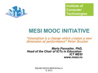 Institute of
Computer
Technologies

MESI MOOC INITIATIVE
“Innovation is a change which creates a new
dimension of performance” Peter Drucker
Maria Pannatier, PhD,
Head of the Chair of ICTs in Education
ICT MESI
www.mesi.ru

ONLINE EDUCA BERLIN Dec 46, 2013

 