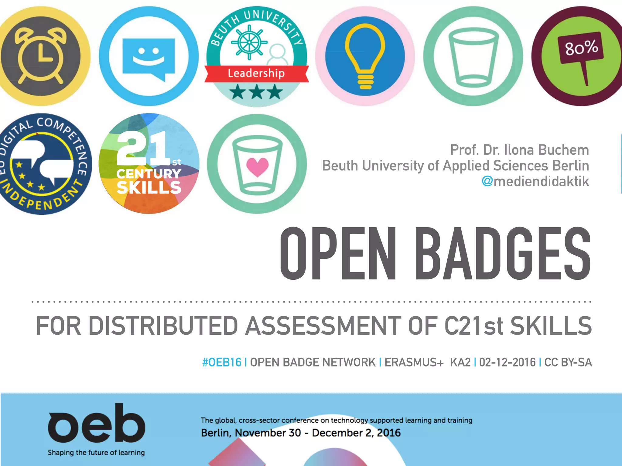 OPEN BADGES
FOR DISTRIBUTED ASSESSMENT OF C21st SKILLS
Prof. Dr. Ilona Buchem
Beuth University of Applied Sciences Berlin
@mediendidaktik
#OEB16 | OPEN BADGE NETWORK | ERASMUS+ KA2 | 02-12-2016 | CC BY-SA
 