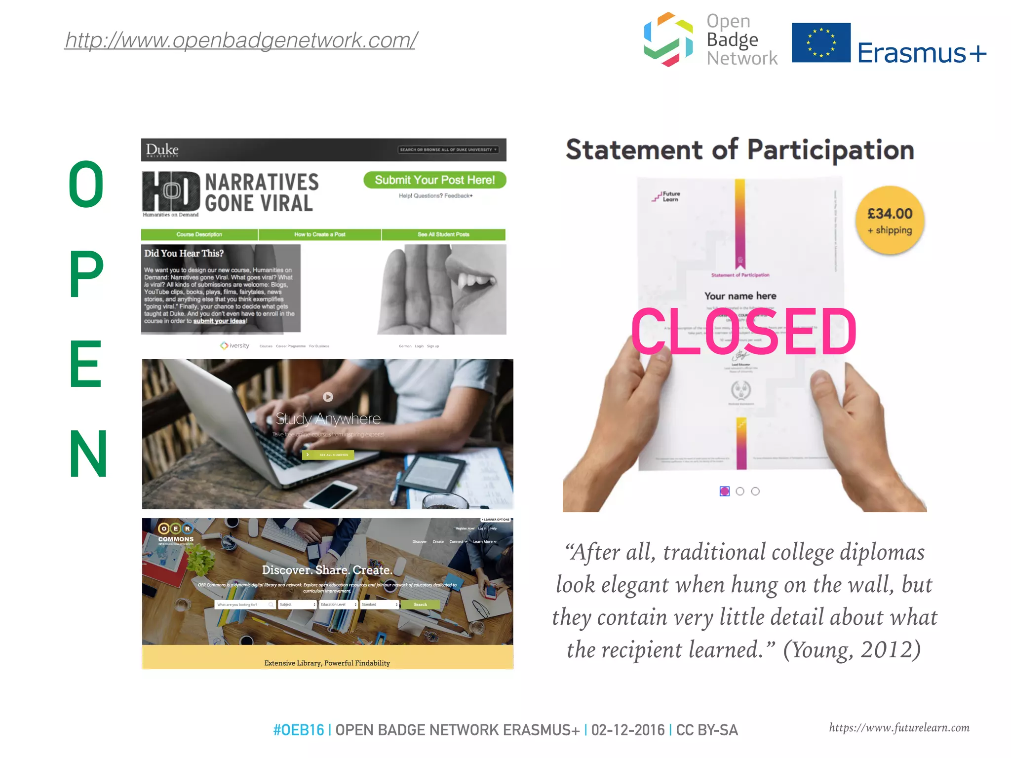 https://www.futurelearn.com
O
P
E
N
“After all, traditional college diplomas
look elegant when hung on the wall, but
they contain very little detail about what
the recipient learned.” (Young, 2012)
http://www.openbadgenetwork.com/
CLOSED
#OEB16 | OPEN BADGE NETWORK ERASMUS+ | 02-12-2016 | CC BY-SA
 