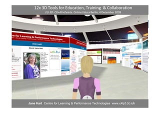 12x 3D Tools for Education, Training  & Collaboration
           EU 3D: Ctl+Alt+Delete. Online Educa Berlin, 4 December 2009




Jane Hart Centre for Learning & Performance Technologies www.c4lpt.co.uk
 