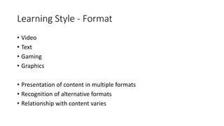 Learning Style - Format
• Video
• Text
• Gaming
• Graphics
• Presentation of content in multiple formats
• Recognition of ...