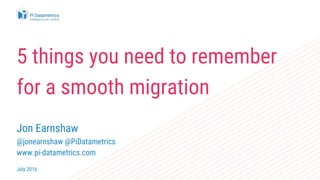 5 things you need to remember
for a smooth migration
Jon Earnshaw
@jonearnshaw @PiDatametrics
www.pi-datametrics.com
July 2016
 