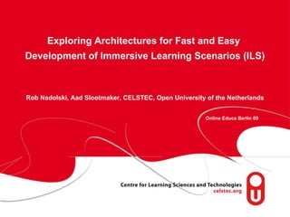 Exploring Architectures for Fast and Easy  Development of Immersive Learning Scenarios (ILS)     Rob Nadolski, Aad Slootmaker, CELSTEC, Open University of the Netherlands Online Educa Berlin 09 