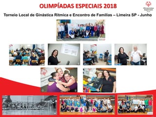 OLIMPÍADAS ESPECIAIS 2018
Torneio Local de Ginástica Rítmica e Encontro de Famílias – Limeira SP - Junho
 